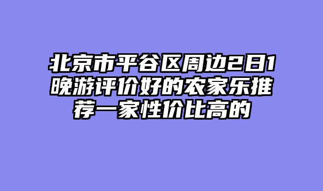 北京市平谷区周边2日1晚游评价好的农家乐推荐一家性价比高的