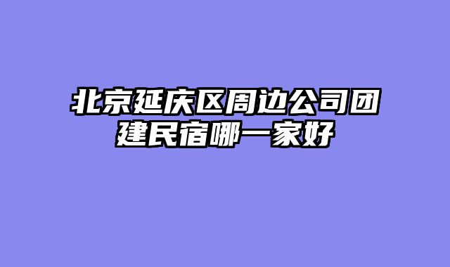 北京延庆区周边公司团建民宿哪一家好