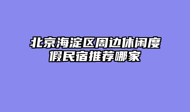 北京海淀区周边休闲度假民宿推荐哪家