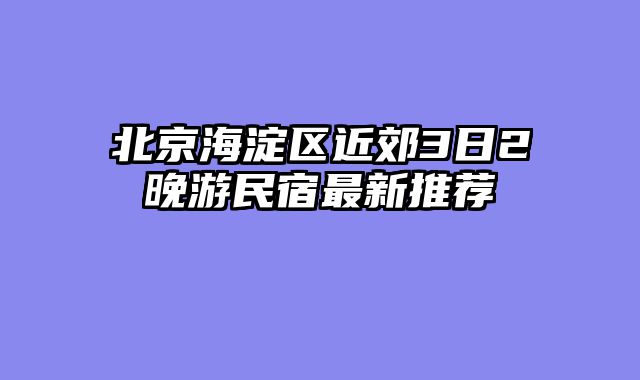北京海淀区近郊3日2晚游民宿最新推荐