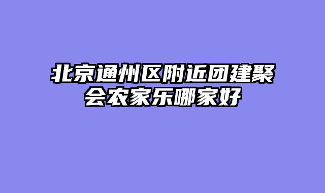 北京通州区附近团建聚会农家乐哪家好