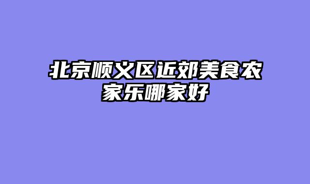 北京顺义区近郊美食农家乐哪家好