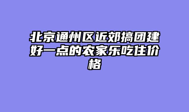 北京通州区近郊搞团建好一点的农家乐吃住价格