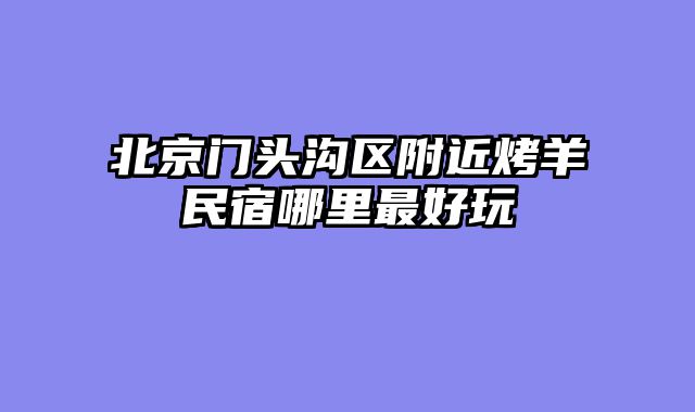 北京门头沟区附近烤羊民宿哪里最好玩
