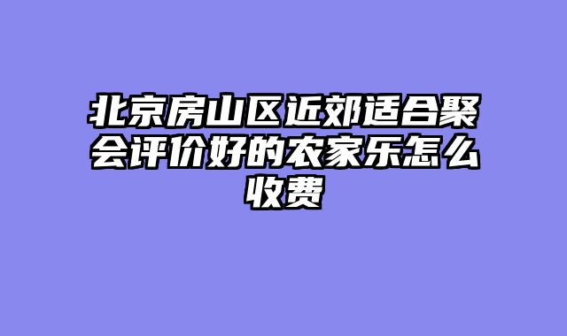北京房山区近郊适合聚会评价好的农家乐怎么收费