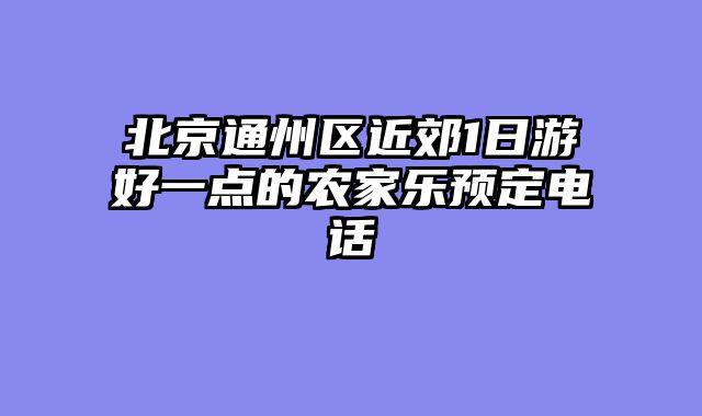 北京通州区近郊1日游好一点的农家乐预定电话