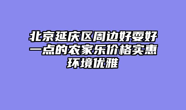 北京延庆区周边好耍好一点的农家乐价格实惠环境优雅