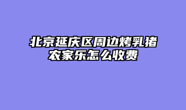 北京延庆区周边烤乳猪农家乐怎么收费