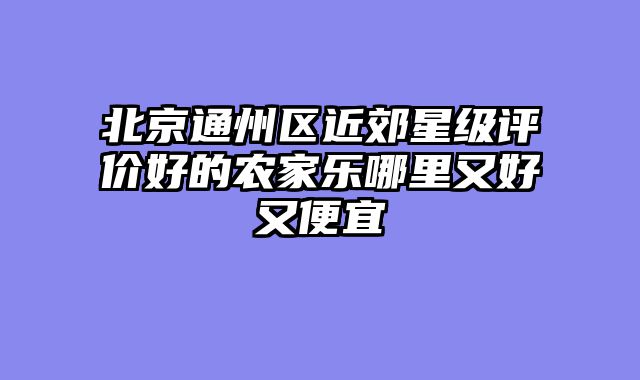 北京通州区近郊星级评价好的农家乐哪里又好又便宜