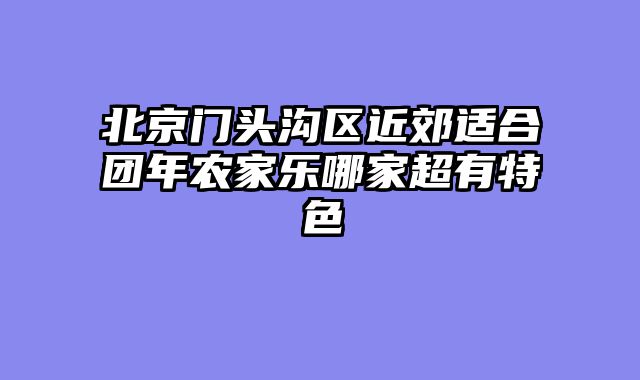 北京门头沟区近郊适合团年农家乐哪家超有特色