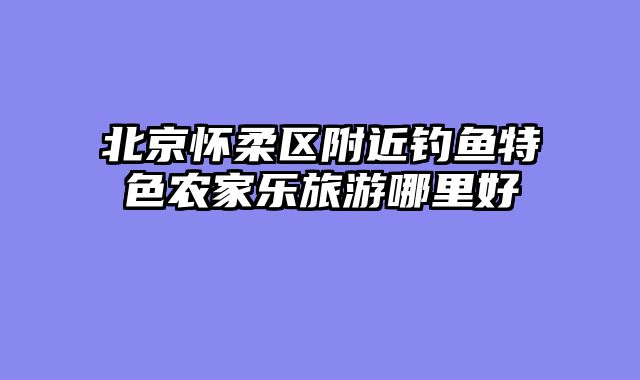 北京怀柔区附近钓鱼特色农家乐旅游哪里好