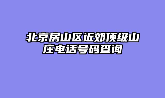 北京房山区近郊顶级山庄电话号码查询
