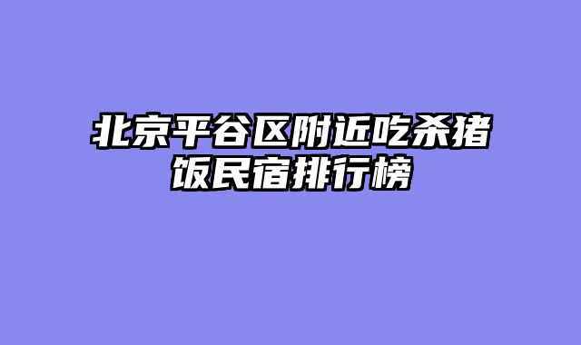 北京平谷区附近吃杀猪饭民宿排行榜