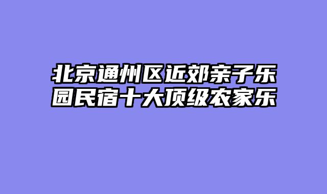 北京通州区近郊亲子乐园民宿十大顶级农家乐