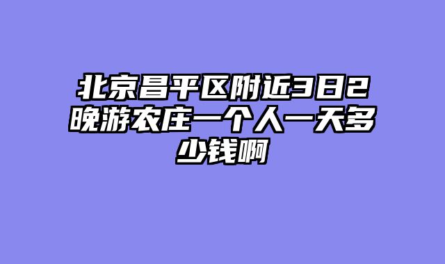 北京昌平区附近3日2晚游农庄一个人一天多少钱啊