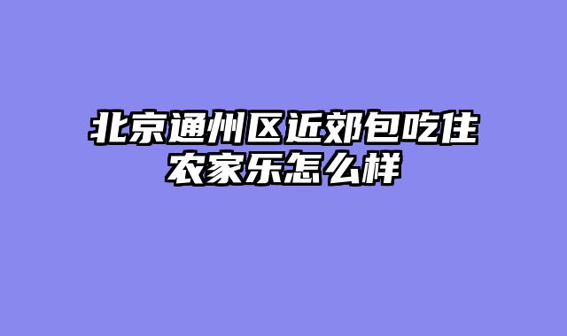 北京通州区近郊包吃住农家乐怎么样