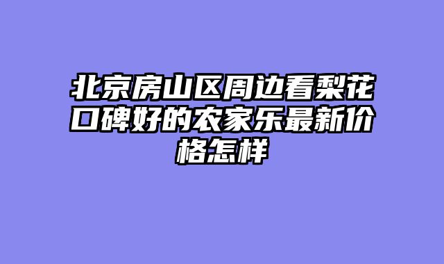 北京房山区周边看梨花口碑好的农家乐最新价格怎样