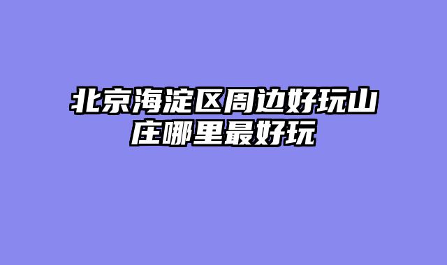 北京海淀区周边好玩山庄哪里最好玩