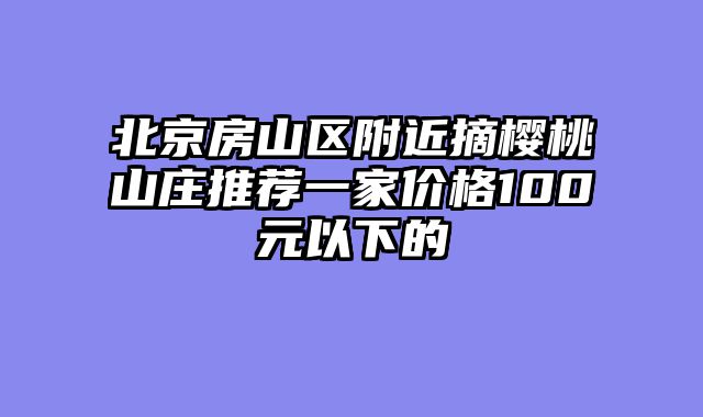 北京房山区附近摘樱桃山庄推荐一家价格100元以下的
