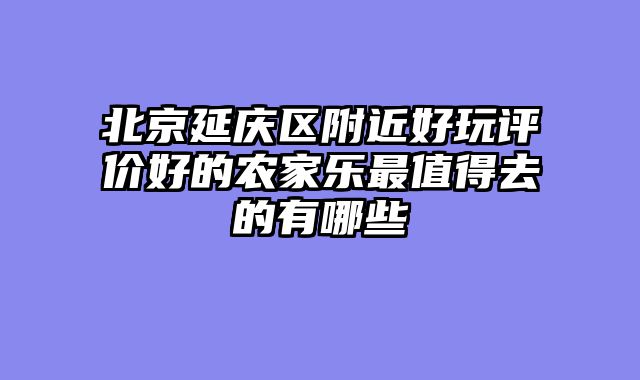 北京延庆区附近好玩评价好的农家乐最值得去的有哪些
