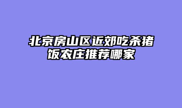 北京房山区近郊吃杀猪饭农庄推荐哪家