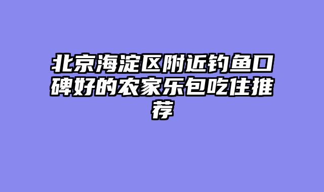 北京海淀区附近钓鱼口碑好的农家乐包吃住推荐