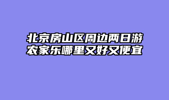 北京房山区周边两日游农家乐哪里又好又便宜