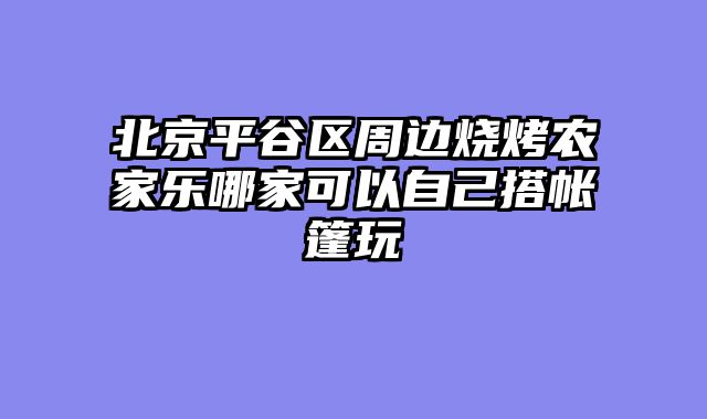 北京平谷区周边烧烤农家乐哪家可以自己搭帐篷玩