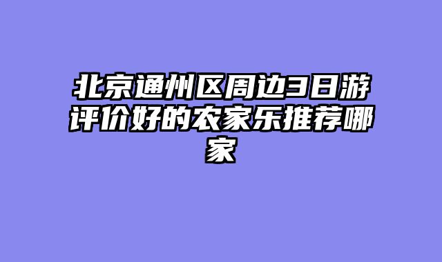 北京通州区周边3日游评价好的农家乐推荐哪家