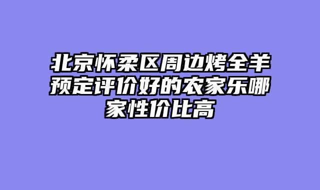 北京怀柔区周边烤全羊预定评价好的农家乐哪家性价比高