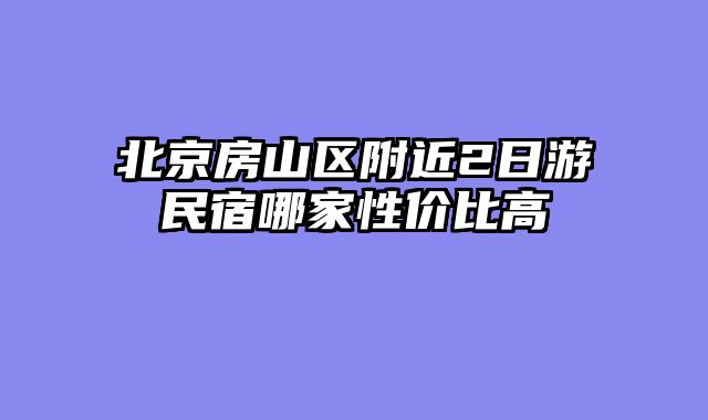 北京房山区附近2日游民宿哪家性价比高
