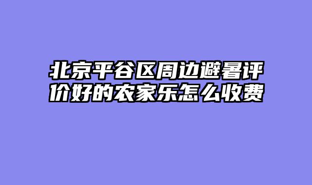 北京平谷区周边避暑评价好的农家乐怎么收费