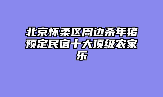 北京怀柔区周边杀年猪预定民宿十大顶级农家乐