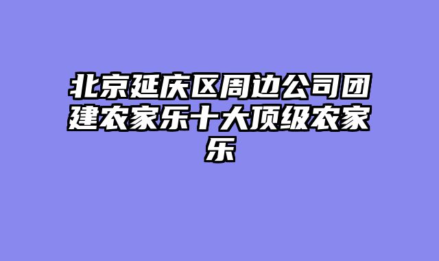 北京延庆区周边公司团建农家乐十大顶级农家乐
