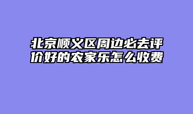 北京顺义区周边必去评价好的农家乐怎么收费