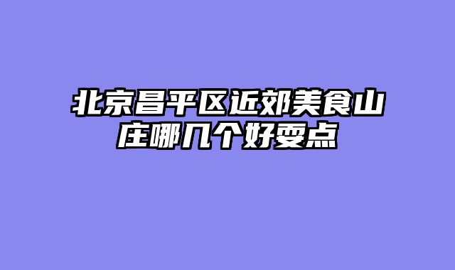 北京昌平区近郊美食山庄哪几个好耍点