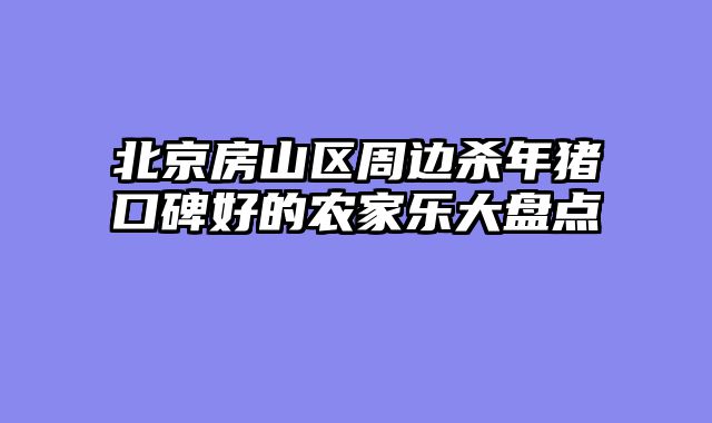 北京房山区周边杀年猪口碑好的农家乐大盘点