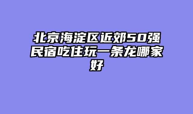 北京海淀区近郊50强民宿吃住玩一条龙哪家好