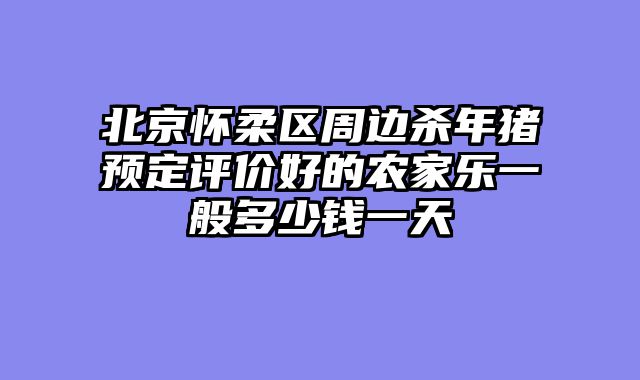 北京怀柔区周边杀年猪预定评价好的农家乐一般多少钱一天