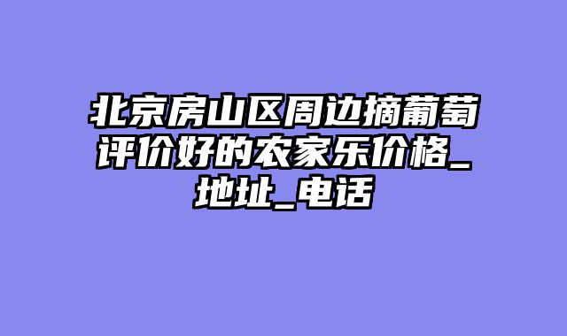 北京房山区周边摘葡萄评价好的农家乐价格_地址_电话
