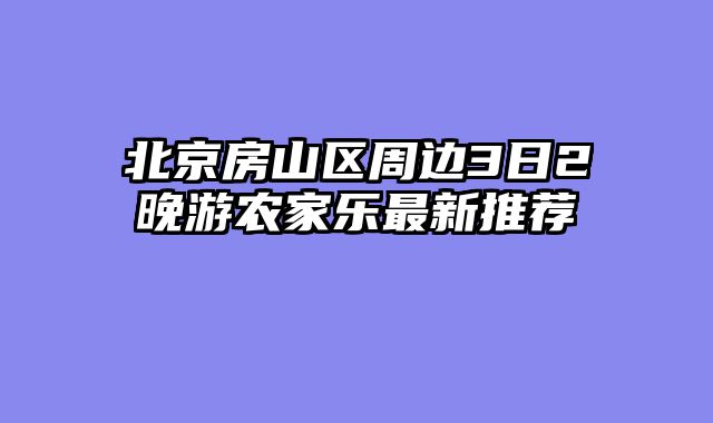 北京房山区周边3日2晚游农家乐最新推荐