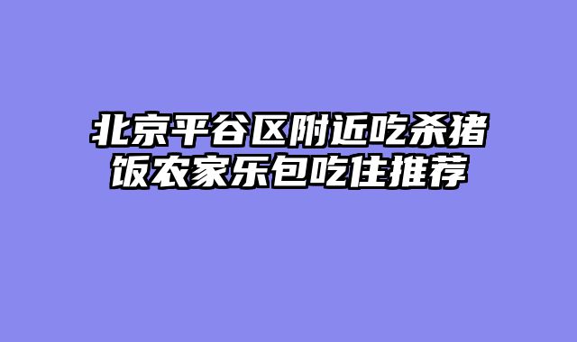 北京平谷区附近吃杀猪饭农家乐包吃住推荐