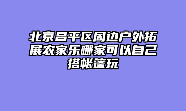 北京昌平区周边户外拓展农家乐哪家可以自己搭帐篷玩
