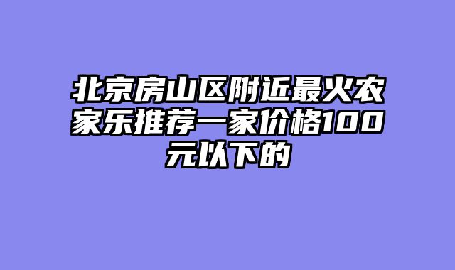 北京房山区附近最火农家乐推荐一家价格100元以下的