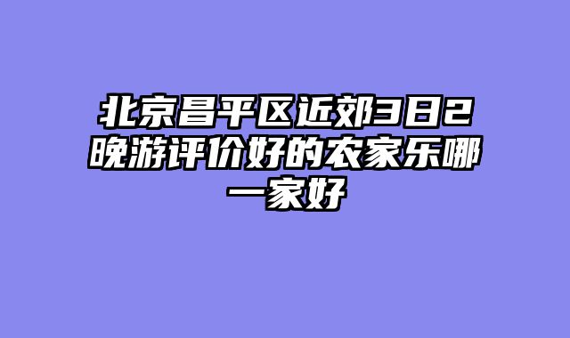 北京昌平区近郊3日2晚游评价好的农家乐哪一家好