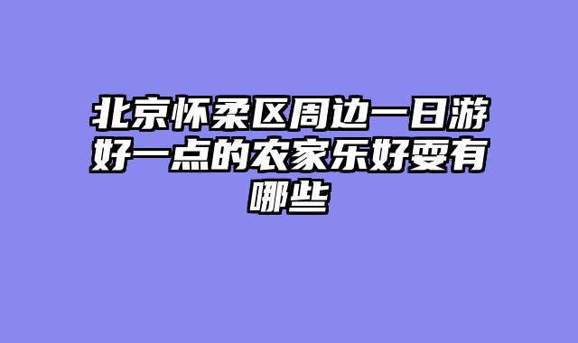 北京怀柔区周边一日游好一点的农家乐好耍有哪些