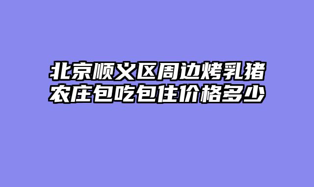 北京顺义区周边烤乳猪农庄包吃包住价格多少