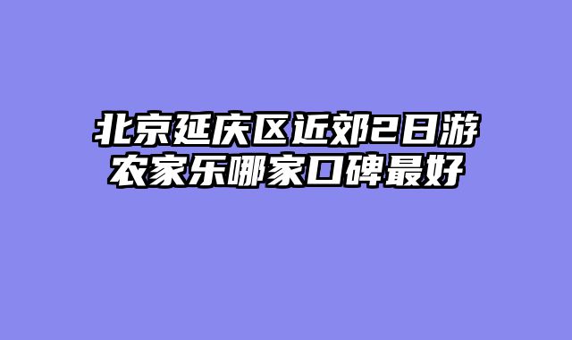 北京延庆区近郊2日游农家乐哪家口碑最好