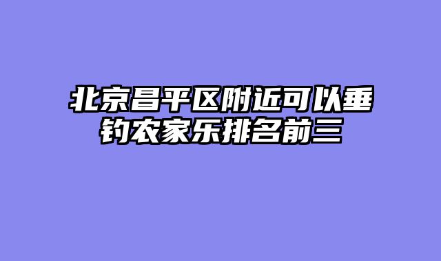 北京昌平区附近可以垂钓农家乐排名前三