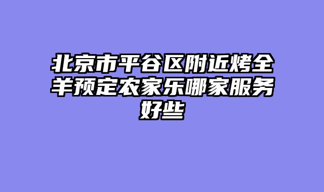 北京市平谷区附近烤全羊预定农家乐哪家服务好些